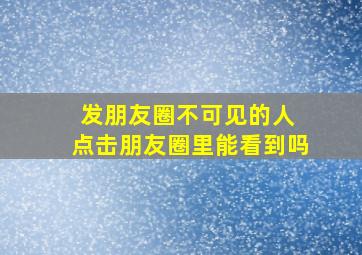 发朋友圈不可见的人 点击朋友圈里能看到吗